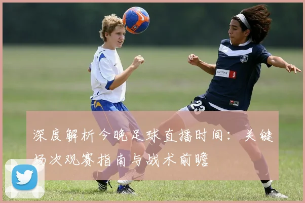 深度解析今晚足球直播时间：关键场次观赛指南与战术前瞻