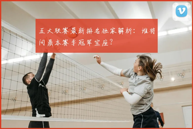 五大联赛最新排名独家解析:谁将问鼎本赛季冠军宝座?
