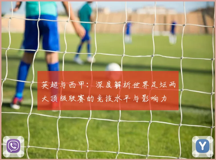 英超与西甲：深度解析世界足坛两大顶级联赛的竞技水平与影响力