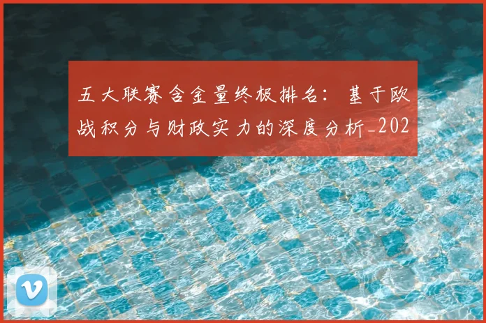 五大联赛含金量终极排名:基于欧战积分与财政实力的深度分析_20260611141033