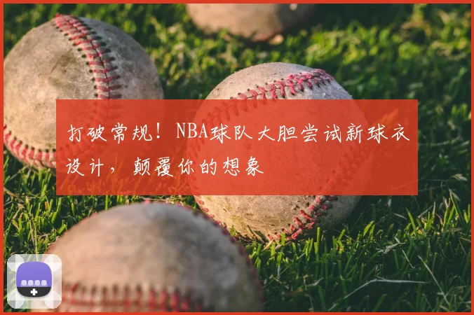 打破常规!NBA球队大胆尝试新球衣设计,颠覆你的想象