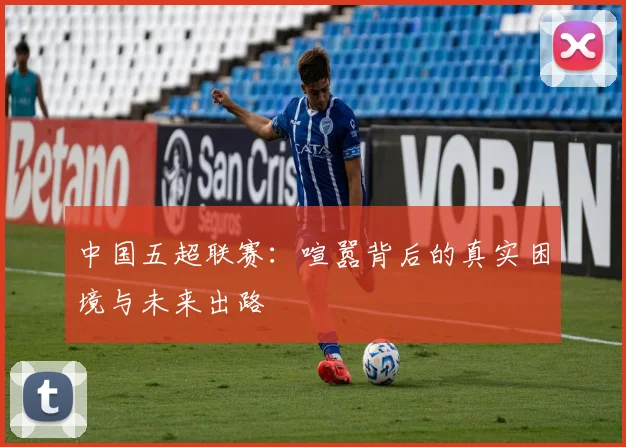 中国五超联赛:喧嚣背后的真实困境与未来出路