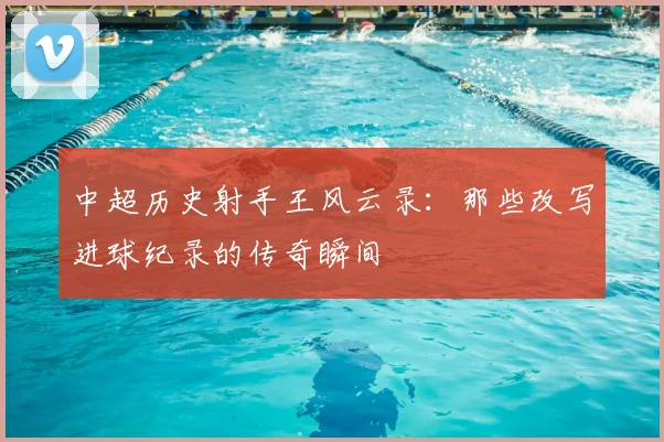 中超历史射手王风云录:那些改写进球纪录的传奇瞬间