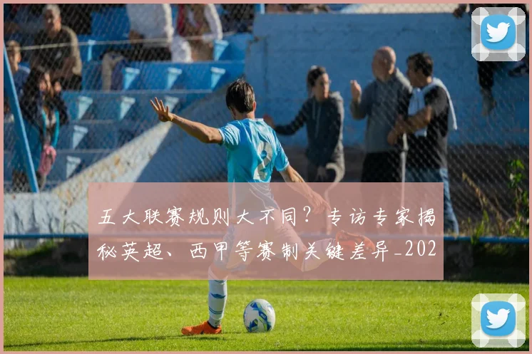 五大联赛规则大不同?专访专家揭秘英超、西甲等赛制关键差异_20260611141812