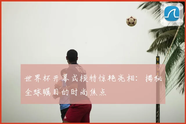 世界杯开幕式模特惊艳亮相:揭秘全球瞩目的时尚焦点