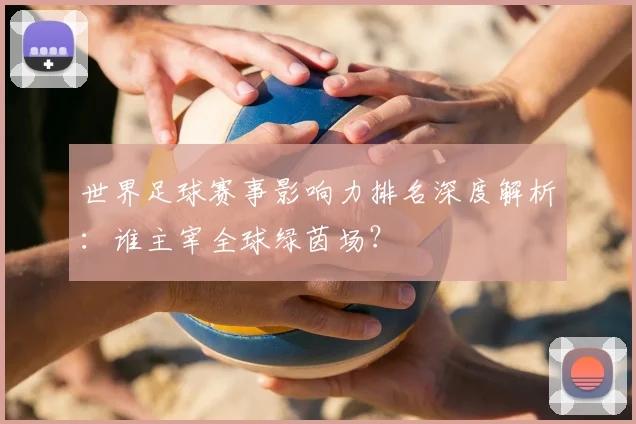 世界足球赛事影响力排名深度解析：谁主宰全球绿茵场？