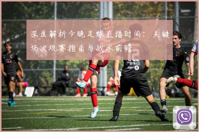 深度解析今晚足球直播时间:关键场次观赛指南与战术前瞻