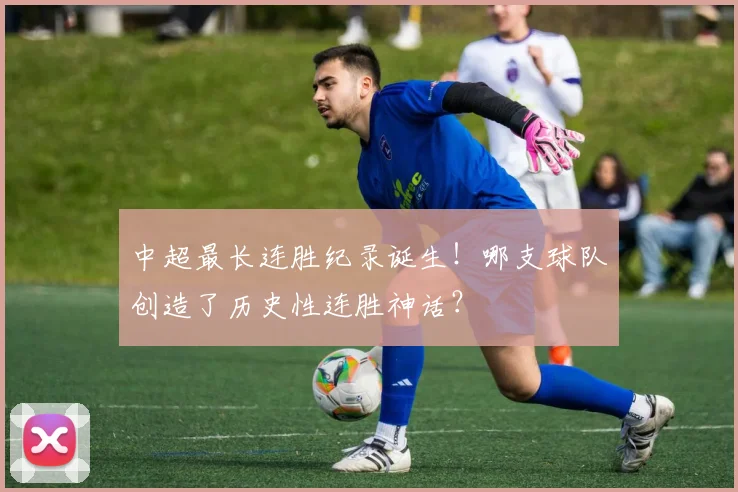 中超最长连胜纪录诞生!哪支球队创造了历史性连胜神话?