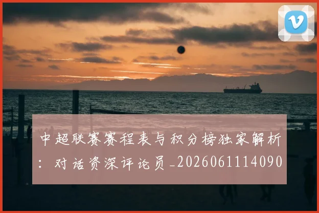 中超联赛赛程表与积分榜独家解析：对话资深评论员_20260611140907