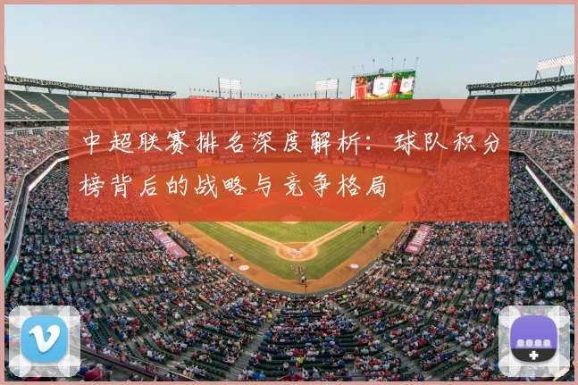 中超联赛排名深度解析:球队积分榜背后的战略与竞争格局