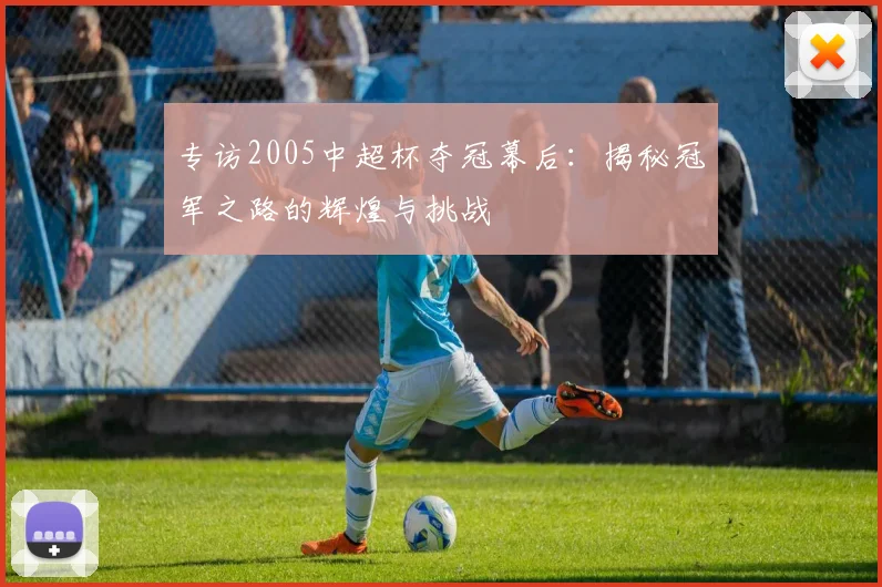 专访2005中超杯夺冠幕后：揭秘冠军之路的辉煌与挑战