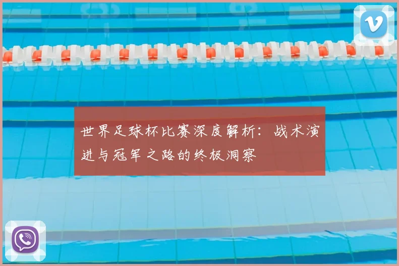 世界足球杯比赛深度解析:战术演进与冠军之路的终极洞察
