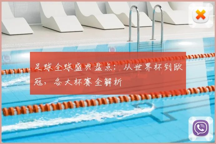 足球全球盛典盘点:从世界杯到欧冠,各大杯赛全解析
