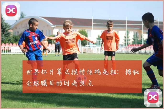 世界杯开幕式模特惊艳亮相:揭秘全球瞩目的时尚焦点